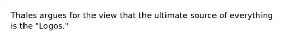 Thales argues for the view that the ultimate source of everything is the "Logos."