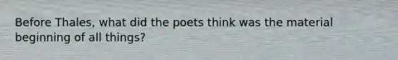 Before Thales, what did the poets think was the material beginning of all things?