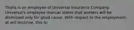 Thalia is an employee of Universal Insurance Company. Universal's employee manual states that workers will be dismissed only for good cause. With respect to the employment-at-will doctrine, this is: