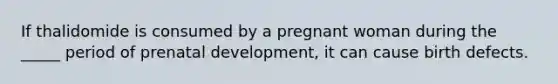 If thalidomide is consumed by a pregnant woman during the _____ period of prenatal development, it can cause birth defects.