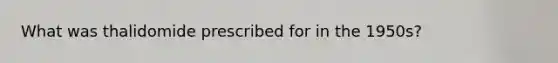 What was thalidomide prescribed for in the 1950s?