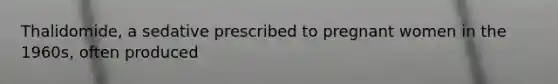 Thalidomide, a sedative prescribed to pregnant women in the 1960s, often produced