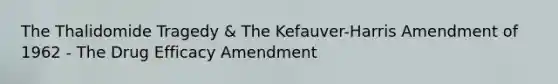 The Thalidomide Tragedy & The Kefauver-Harris Amendment of 1962 - The Drug Efficacy Amendment