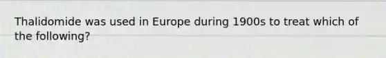 Thalidomide was used in Europe during 1900s to treat which of the following?