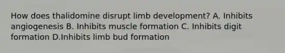 How does thalidomine disrupt limb development? A. Inhibits angiogenesis B. Inhibits muscle formation C. Inhibits digit formation D.Inhibits limb bud formation