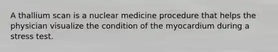 A thallium scan is a nuclear medicine procedure that helps the physician visualize the condition of the myocardium during a stress test.