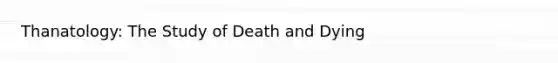 Thanatology: The Study of Death and Dying