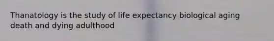 Thanatology is the study of life expectancy biological aging death and dying adulthood