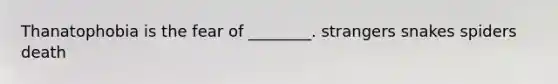 Thanatophobia is the fear of ________. strangers snakes spiders death