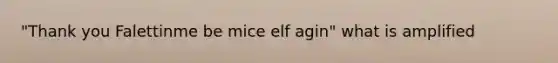 "Thank you Falettinme be mice elf agin" what is amplified