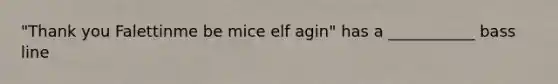 "Thank you Falettinme be mice elf agin" has a ___________ bass line