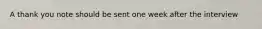 A thank you note should be sent one week after the interview