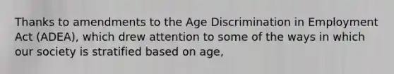 Thanks to amendments to the Age Discrimination in Employment Act (ADEA), which drew attention to some of the ways in which our society is stratified based on age,