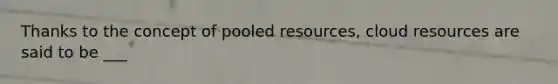 Thanks to the concept of pooled resources, cloud resources are said to be ___