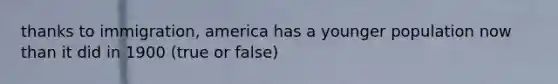 thanks to immigration, america has a younger population now than it did in 1900 (true or false)