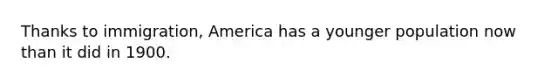 Thanks to immigration, America has a younger population now than it did in 1900.