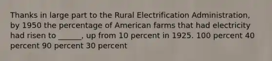 Thanks in large part to the Rural Electrification Administration, by 1950 the percentage of American farms that had electricity had risen to ______, up from 10 percent in 1925. 100 percent 40 percent 90 percent 30 percent