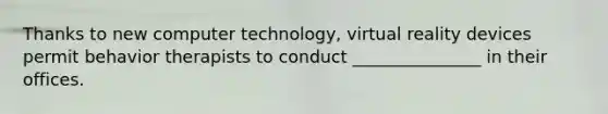 Thanks to new computer technology, virtual reality devices permit behavior therapists to conduct _______________ in their offices.