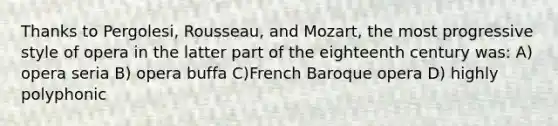 Thanks to Pergolesi, Rousseau, and Mozart, the most progressive style of opera in the latter part of the eighteenth century was: A) opera seria B) opera buffa C)French Baroque opera D) highly polyphonic