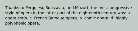 Thanks to Pergolesi, Rousseau, and Mozart, the most progressive style of opera in the latter part of the eighteenth century was: a. opera seria. c. French Baroque opera. b. comic opera. d. highly polyphonic opera.