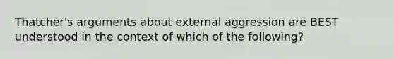 Thatcher's arguments about external aggression are BEST understood in the context of which of the following?