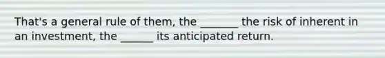 That's a general rule of them, the _______ the risk of inherent in an investment, the ______ its anticipated return.