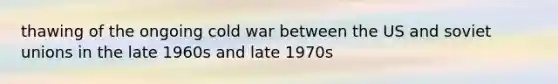 thawing of the ongoing cold war between the US and soviet unions in the late 1960s and late 1970s