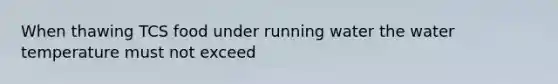 When thawing TCS food under running water the water temperature must not exceed