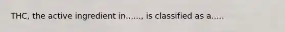 THC, the active ingredient in......, is classified as a.....