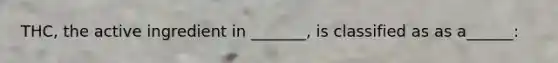 THC, the active ingredient in _______, is classified as as a______: