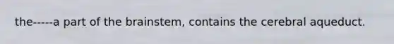 the-----a part of <a href='https://www.questionai.com/knowledge/kLMtJeqKp6-the-brain' class='anchor-knowledge'>the brain</a>stem, contains the cerebral aqueduct.