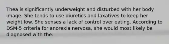 Thea is significantly underweight and disturbed with her body image. She tends to use diuretics and laxatives to keep her weight low. She senses a lack of control over eating. According to DSM-5 criteria for anorexia nervosa, she would most likely be diagnosed with the: