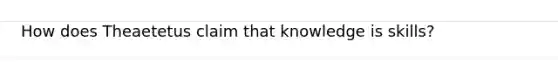 How does Theaetetus claim that knowledge is skills?