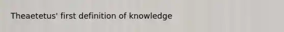 Theaetetus' first definition of knowledge