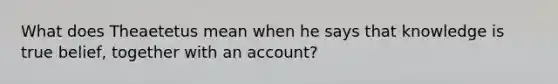 What does Theaetetus mean when he says that knowledge is true belief, together with an account?