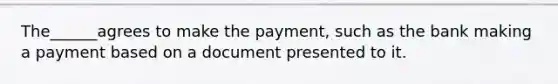 The______agrees to make the payment, such as the bank making a payment based on a document presented to it.