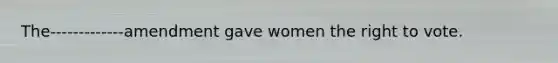 The-------------amendment gave women the right to vote.