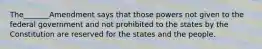 The_______Amendment says that those powers not given to the federal government and not prohibited to the states by the Constitution are reserved for the states and the people.