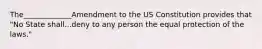 The_____________Amendment to the US Constitution provides that "No State shall...deny to any person the equal protection of the laws."