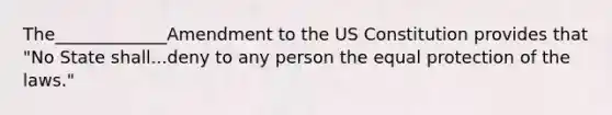 The_____________Amendment to the US Constitution provides that "No State shall...deny to any person the equal protection of the laws."