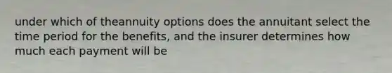 under which of theannuity options does the annuitant select the time period for the benefits, and the insurer determines how much each payment will be