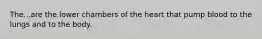 The...are the lower chambers of the heart that pump blood to the lungs and to the body.