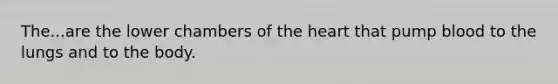 The...are the lower chambers of the heart that pump blood to the lungs and to the body.