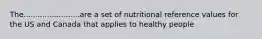 The........................are a set of nutritional reference values for the US and Canada that applies to healthy people