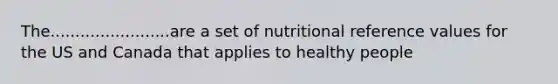 The........................are a set of nutritional reference values for the US and Canada that applies to healthy people