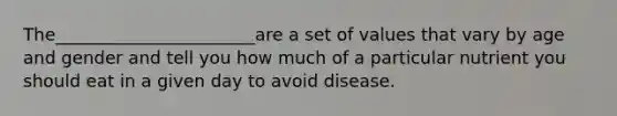 The_______________________are a set of values that vary by age and gender and tell you how much of a particular nutrient you should eat in a given day to avoid disease.