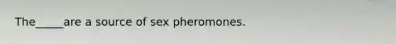 The_____are a source of sex pheromones.