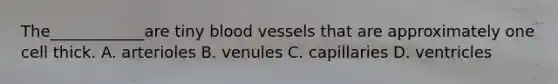 The____________are tiny blood vessels that are approximately one cell thick. A. arterioles B. venules C. capillaries D. ventricles