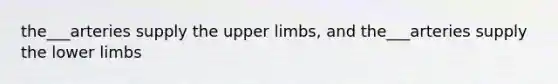 the___arteries supply the upper limbs, and the___arteries supply the lower limbs