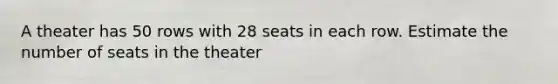 A theater has 50 rows with 28 seats in each row. Estimate the number of seats in the theater